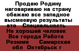 Продаю Родину.наговариваю на страну.обажаю все западное.высмеевую результаты вто › Специальность ­ Не хороший человек - Все города Работа » Резюме   . Самарская обл.,Октябрьск г.